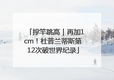 撑竿跳高｜再加1cm！杜普兰蒂斯第12次破世界纪录
