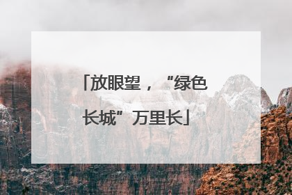 放眼望，“绿色长城”万里长