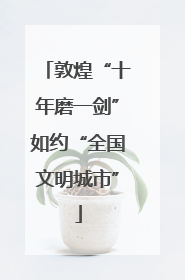 敦煌“十年磨一剑”如约“全国文明城市”