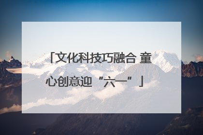 文化科技巧融合 童心创意迎“六一”