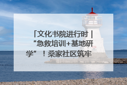 文化书院进行时｜“急救培训+基地研学”！桑家社区筑牢居民健康防线