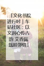 文化书院进行时｜车站社区：以文润心传古韵 艾香氤氲睦邻情