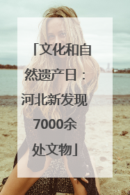 文化和自然遗产日：河北新发现7000余处文物