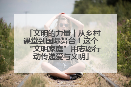 文明的力量丨从乡村课堂到国际舞台！这个“文明家庭”用志愿行动传递爱与文明
