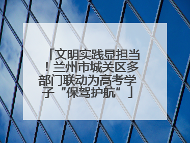 文明实践显担当！兰州市城关区多部门联动为高考学子“保驾护航”