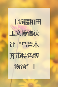 新疆和田玉文博馆获评“乌鲁木齐市特色博物馆”
