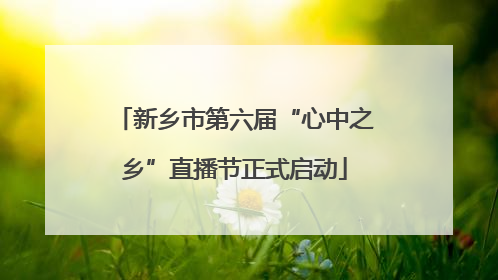 新乡市第六届“心中之乡”直播节正式启动