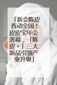 新会陈皮香动全国！皮皮宝年会落幕，「陈皮＋」三大新品引领产业升级