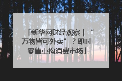 新华网财经观察｜“万物皆可外卖”？即时零售重构消费市场