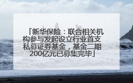 新华保险：联合相关机构参与发起设立行业首支私募证券基金，基金二期200亿元已募集完毕