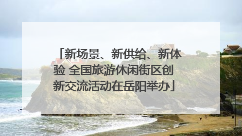 新场景、新供给、新体验 全国旅游休闲街区创新交流活动在岳阳举办