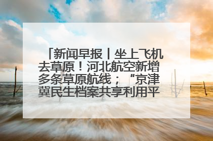 新闻早报丨坐上飞机去草原！河北航空新增多条草原航线；“京津冀民生档案共享利用平台”上线试运行>>