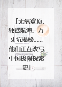 无氧登顶、独臂航海、万丈坑揭秘……他们正在改写中国极限探索史