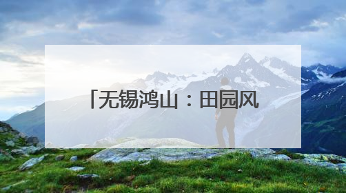无锡鸿山：田园风光单元焕新，绘就品质生活新图景