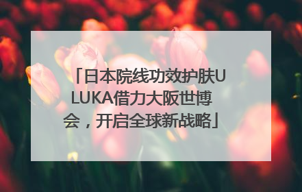日本院线功效护肤ULUKA借力大阪世博会，开启全球新战略
