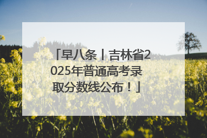 早八条丨吉林省2025年普通高考录取分数线公布！