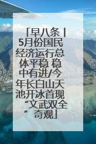 早八条丨5月份国民经济运行总体平稳 稳中有进/今年长白山天池开冰首现“文武双全”奇观