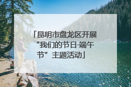 昆明市盘龙区开展“我们的节日·端午节”主题活动