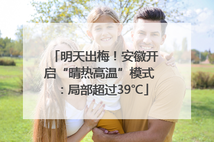 明天出梅！安徽开启“晴热高温”模式：局部超过39℃
