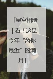 星空相册｜看！这是今年“离你最近”的满月