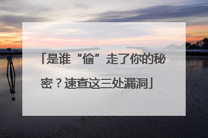 是谁“偷”走了你的秘密？速查这三处漏洞