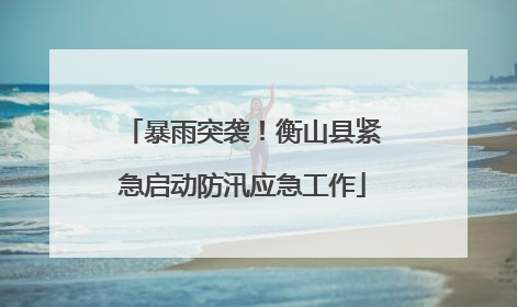 暴雨突袭！衡山县紧急启动防汛应急工作