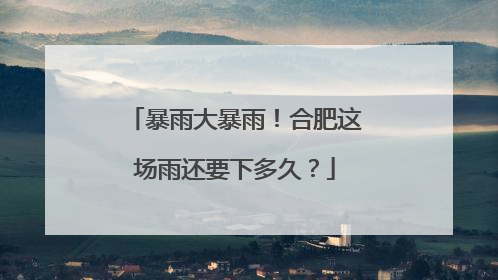 暴雨大暴雨！合肥这场雨还要下多久？