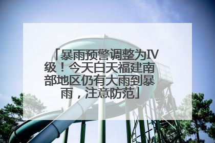 暴雨预警调整为Ⅳ级！今天白天福建南部地区仍有大雨到暴雨，注意防范
