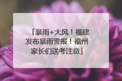 暴雨+大风！福建发布暴雨警报！福州家长们送考注意
