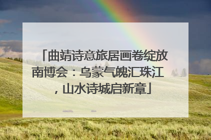 曲靖诗意旅居画卷绽放南博会：乌蒙气魄汇珠江，山水诗城启新章