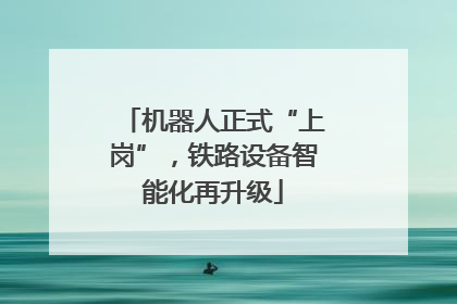 机器人正式“上岗”，铁路设备智能化再升级