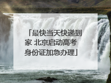 最快当天快递到家 北京启动高考身份证加急办理