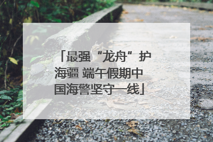 最强“龙舟”护海疆 端午假期中国海警坚守一线