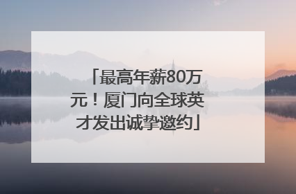 最高年薪80万元！厦门向全球英才发出诚挚邀约