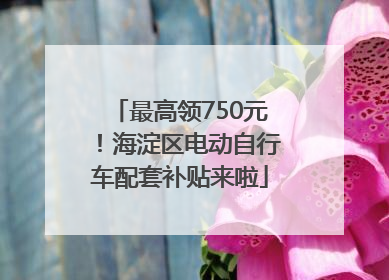 最高领750元！海淀区电动自行车配套补贴来啦