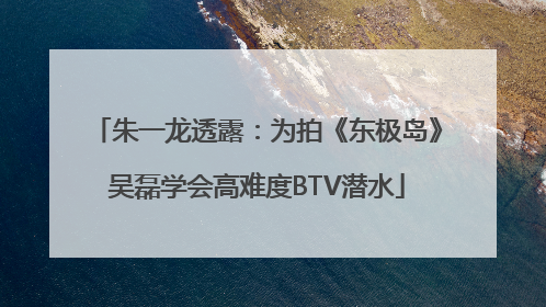 朱一龙透露：为拍《东极岛》吴磊学会高难度BTV潜水