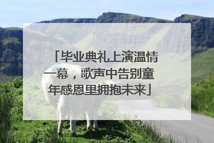 毕业典礼上演温情一幕，歌声中告别童年感恩里拥抱未来