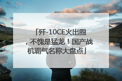 歼-10CE火出圈，不愧是猛龙！国产战机霸气名称大盘点