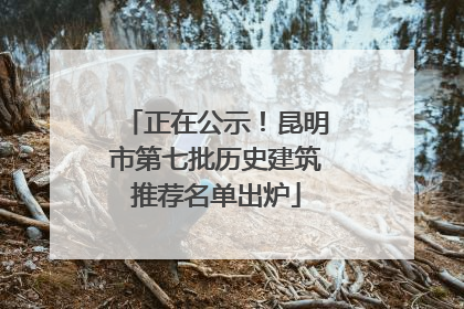 正在公示！昆明市第七批历史建筑推荐名单出炉
