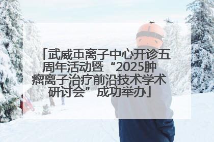 武威重离子中心开诊五周年活动暨“2025肿瘤离子治疗前沿技术学术研讨会”成功举办