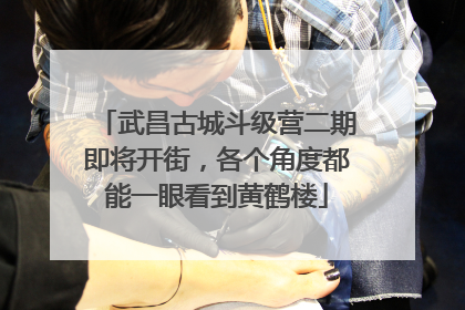 武昌古城斗级营二期即将开街，各个角度都能一眼看到黄鹤楼