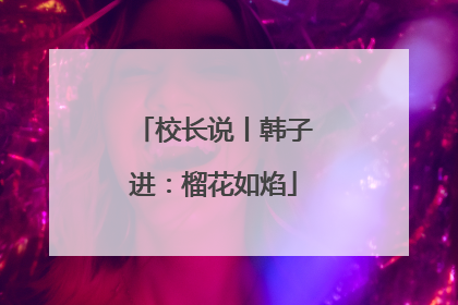 校长说丨韩子进：榴花如焰