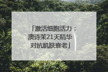 激活细胞活力：澳诗茉21天精华对抗肌肤衰老