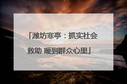 潍坊寒亭：抓实社会救助 暖到群众心里