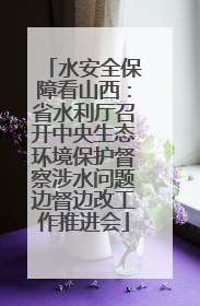水安全保障看山西：省水利厅召开中央生态环境保护督察涉水问题边督边改工作推进会
