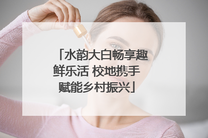 水韵大白畅享趣鲜乐活 校地携手赋能乡村振兴