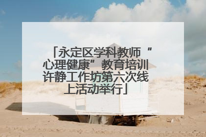 永定区学科教师“心理健康”教育培训许静工作坊第六次线上活动举行