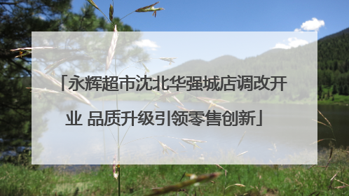 永辉超市沈北华强城店调改开业 品质升级引领零售创新