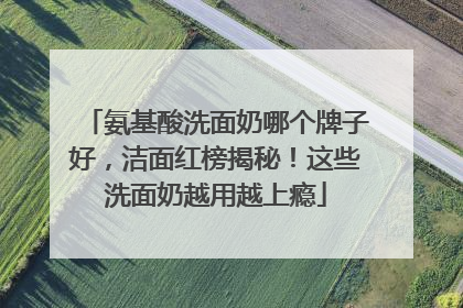 氨基酸洗面奶哪个牌子好，洁面红榜揭秘！这些洗面奶越用越上瘾