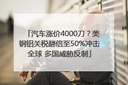 汽车涨价4000刀？美钢铝关税翻倍至50%冲击全球 多国威胁反制